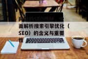 网站的SEO揭秘,全面解析搜索引擎优化(SEO)的含义与重要性 网站的SEO揭秘,全面解析搜索引擎优化(SEO)的含义与重要性