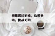 糖果派对游戏,欢乐无限,挑战无限 糖果派对游戏,欢乐无限,挑战无限