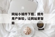 网站小插件下载,提升用户体验,让网站更智能 网站小插件下载,提升用户体验,让网站更智能
