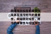 网站优化标签的重要性及其在当今时代的重要性,网站优化标签,现今的重要性与价值提升 网站优化标签的重要性及其在当今时代的重要性,网站优化标签,现今的重要性与价值提升