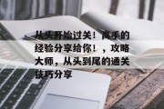 从头开始过关!高手的经验分享给你!,攻略大师,从头到尾的通关技巧分享 从头开始过关!高手的经验分享给你!,攻略大师,从头到尾的通关技巧分享