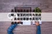 高清版罪恶都市通关攻略，智慧的对抗与挑战，高级犯罪都市高技巧通关攻略