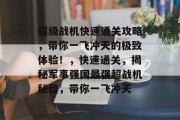 超级战机快速通关攻略,带你一飞冲天的极致体验!,快速通关,揭秘军事强国最强超战机秘籍,带你一飞冲天 超级战机快速通关攻略,带你一飞冲天的极致体验!,快速通关,揭秘军事强国最强超战机秘籍,带你一飞冲天