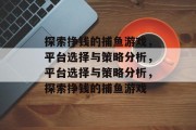 探索挣钱的捕鱼游戏,平台选择与策略分析,平台选择与策略分析,探索挣钱的捕鱼游戏 探索挣钱的捕鱼游戏,平台选择与策略分析,平台选择与策略分析,探索挣钱的捕鱼游戏