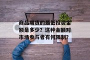 商品期货的最低投资金额是多少？这种金额对市场参与者有何限制？