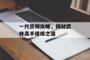 一代宗师攻略，揭秘武林高手修炼之道
