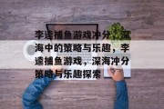 李逵捕鱼游戏冲分，深海中的策略与乐趣，李逵捕鱼游戏，深海冲分策略与乐趣探索