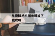 免费版手机捕鱼游戏下载攻略 免费版手机捕鱼游戏下载攻略