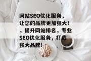 网站SEO优化服务,让您的品牌更加强大!,提升网站排名,专业SEO优化服务,打造强大品牌!