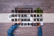 外交部回应美方威胁升级对华关税:如果美方执意打关税战、贸易战,中方必将奉陪到底 外交部回应美方威胁升级对华关税:如果美方执意打关税战、贸易战,中方必将奉陪到底