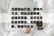 流量网站打造,策略与方法,网站流量策略,创建高质量、高可见性的关键要素,互联网流量,策略与方法 流量网站打造,策略与方法,网站流量策略,创建高质量、高可见性的关键要素,互联网流量,策略与方法