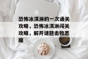 恐怖冰淇淋的一次通关攻略,恐怖冰淇淋闯关攻略,解开谜题击败恶魔 恐怖冰淇淋的一次通关攻略,恐怖冰淇淋闯关攻略,解开谜题击败恶魔
