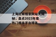 上海红娘相亲网站大揭秘，盘点2023年度热门相亲平台排名