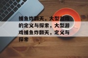 捕鱼炸翻天,大型游戏的定义与探索,大型游戏捕鱼炸翻天,定义与探索 捕鱼炸翻天,大型游戏的定义与探索,大型游戏捕鱼炸翻天,定义与探索