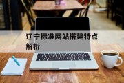 辽宁标准网站搭建特点解析 辽宁标准网站搭建特点解析