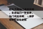 超凡之路仙门通关攻略,走进仙门一梦世界,仙门闯关攻略,一场梦境般的冒险之旅 超凡之路仙门通关攻略,走进仙门一梦世界,仙门闯关攻略,一场梦境般的冒险之旅