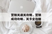 营销关通关攻略,营销成功攻略,关卡全攻略 营销关通关攻略,营销成功攻略,关卡全攻略
