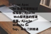 Linux Apache 完善搭建网站过程指南，Apache Web服务器的搭建步骤，Apache Website Setup，从入门到精通