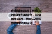 成语捕鱼游戏，传统与创新的完美结合，成语捕鱼游戏，传统与创新共舞的完美结合