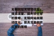 无锡网站关键词优化，提高流量、提升转化率的策略，无锡网站关键词优化，提高流量和转化率的策略