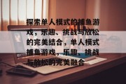 探索单人模式的捕鱼游戏,乐趣、挑战与放松的完美结合,单人模式捕鱼游戏,乐趣、挑战与放松的完美融合 探索单人模式的捕鱼游戏,乐趣、挑战与放松的完美结合,单人模式捕鱼游戏,乐趣、挑战与放松的完美融合