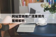 网站营销推广流量提升策略解析 网站营销推广流量提升策略解析