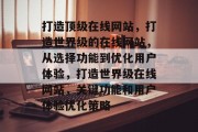 打造顶级在线网站,打造世界级的在线网站,从选择功能到优化用户体验,打造世界级在线网站,关键功能和用户体验优化策略 打造顶级在线网站,打造世界级的在线网站,从选择功能到优化用户体验,打造世界级在线网站,关键功能和用户体验优化策略