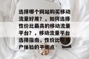 选择哪个网站购买移动流量好用?,如何选择性价比最高的移动流量平台?,移动流量平台选择指南,性价比与用户体验的平衡点 选择哪个网站购买移动流量好用?,如何选择性价比最高的移动流量平台?,移动流量平台选择指南,性价比与用户体验的平衡点