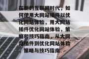 在新的互联网时代,如何使用大网站插件以优化网站体验,用大网站插件优化网站体验,策略和技巧指南,从大网站插件到优化网站体验,策略与技巧指南 在新的互联网时代,如何使用大网站插件以优化网站体验,用大网站插件优化网站体验,策略和技巧指南,从大网站插件到优化网站体验,策略与技巧指南