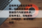 召唤神龙2通关攻略视频,华丽的主线战斗,策略技巧与解谜挑战,召唤神龙2,攻略解析,战略战术,解谜挑战秘籍 召唤神龙2通关攻略视频,华丽的主线战斗,策略技巧与解谜挑战,召唤神龙2,攻略解析,战略战术,解谜挑战秘籍