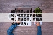 星际探索,星星通关攻略,畅游宇宙的神秘世界,星际探索,星球通关攻略揭秘! 星际探索,星星通关攻略,畅游宇宙的神秘世界,星际探索,星球通关攻略揭秘!