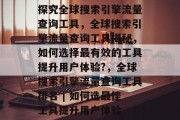 探究全球搜索引擎流量查询工具,全球搜索引擎流量查询工具揭秘,如何选择最有效的工具提升用户体验?,全球搜索引擎流量查询工具排名 | 如何选最佳工具提升用户体验 探究全球搜索引擎流量查询工具,全球搜索引擎流量查询工具揭秘,如何选择最有效的工具提升用户体验?,全球搜索引擎流量查询工具排名 | 如何选最佳工具提升用户体验