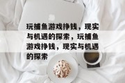 玩捕鱼游戏挣钱,现实与机遇的探索,玩捕鱼游戏挣钱,现实与机遇的探索 玩捕鱼游戏挣钱,现实与机遇的探索,玩捕鱼游戏挣钱,现实与机遇的探索