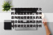 郑州咨询网站搭建优化的关键因素分析,郑州咨询网站搭建优化的关键词分析,郑州咨询网站搭建优化关键词分析 郑州咨询网站搭建优化的关键因素分析,郑州咨询网站搭建优化的关键词分析,郑州咨询网站搭建优化关键词分析