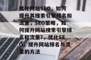 优化网站SEO,如何提升其搜索引擎排名和流量,SEO策略,如何提升网站搜索引擎排名和流量?,优化SEO,提升网站排名与流量的方法