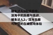 捕鱼达人2在线游戏,深海中的乐趣与挑战,捕鱼达人2,深海乐趣与挑战的在线游戏体验 捕鱼达人2在线游戏,深海中的乐趣与挑战,捕鱼达人2,深海乐趣与挑战的在线游戏体验