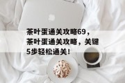 茶叶蛋通关攻略69,茶叶蛋通关攻略,关键5步轻松通关!