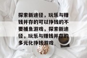 探索新途径，玩乐与赚钱并存的可以挣钱的不要捕鱼游戏，探索新途径，玩乐与赚钱并存的多元化挣钱游戏