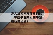 少儿运动网站排名揭秘,哪些平台助力孩子健康快乐成长? 少儿运动网站排名揭秘,哪些平台助力孩子健康快乐成长?