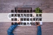 能兑现的捕鱼游戏，探索其魅力与价值，兑现乐趣，探索能兑现的捕鱼游戏的魅力与价值
