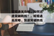 姐姐通关攻略,如何迅速突破防线?,姐姐通关攻略,快速突破防线! 姐姐通关攻略,如何迅速突破防线?,姐姐通关攻略,快速突破防线!