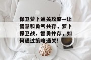 保卫萝卜通关攻略—让智慧和勇气共存,萝卜保卫战,智勇并存,如何通过策略通关!