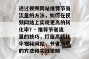 通过视频网站推荐节省流量的方法,如何在视频网站上实现更高的转化率?- 推荐节省流量的技巧,打造高转化率视频网站,节省流量的方法和实践策略 通过视频网站推荐节省流量的方法,如何在视频网站上实现更高的转化率?- 推荐节省流量的技巧,打造高转化率视频网站,节省流量的方法和实践策略