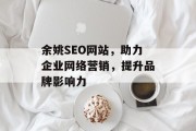 余姚SEO网站,助力企业网络营销,提升品牌影响力 余姚SEO网站,助力企业网络营销,提升品牌影响力