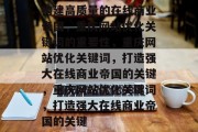 构建高质量的在线商业帝国,重庆网站优化关键词的重要性,重庆网站优化关键词,打造强大在线商业帝国的关键,重庆网站优化关键词,打造强大在线商业帝国的关键 构建高质量的在线商业帝国,重庆网站优化关键词的重要性,重庆网站优化关键词,打造强大在线商业帝国的关键,重庆网站优化关键词,打造强大在线商业帝国的关键