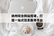 扬州综合网站搭建，打造一站式信息服务平台