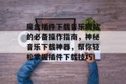 魔盒插件下载音乐网站的必备操作指南,神秘音乐下载神器,帮你轻松掌握插件下载技巧! 魔盒插件下载音乐网站的必备操作指南,神秘音乐下载神器,帮你轻松掌握插件下载技巧!