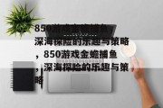 850游戏金蟾捕鱼,深海探险的乐趣与策略,850游戏金蟾捕鱼,深海探险的乐趣与策略 850游戏金蟾捕鱼,深海探险的乐趣与策略,850游戏金蟾捕鱼,深海探险的乐趣与策略