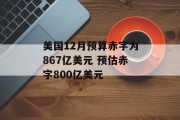 美国12月预算赤字为867亿美元 预估赤字800亿美元 美国12月预算赤字为867亿美元 预估赤字800亿美元