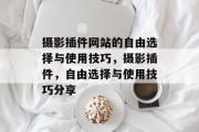 摄影插件网站的自由选择与使用技巧,摄影插件,自由选择与使用技巧分享 摄影插件网站的自由选择与使用技巧,摄影插件,自由选择与使用技巧分享